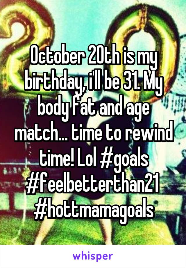 October 20th is my birthday, i'll be 31. My body fat and age match... time to rewind time! Lol #goals #feelbetterthan21 
#hottmamagoals