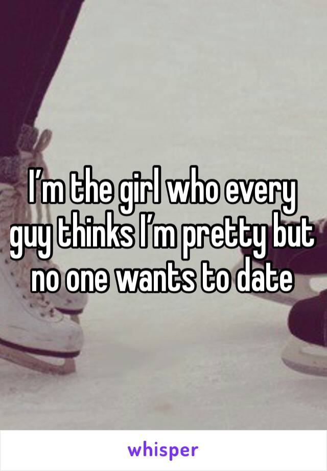 I’m the girl who every guy thinks I’m pretty but no one wants to date 