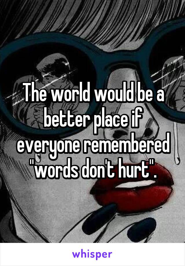 The world would be a better place if everyone remembered "words don't hurt".