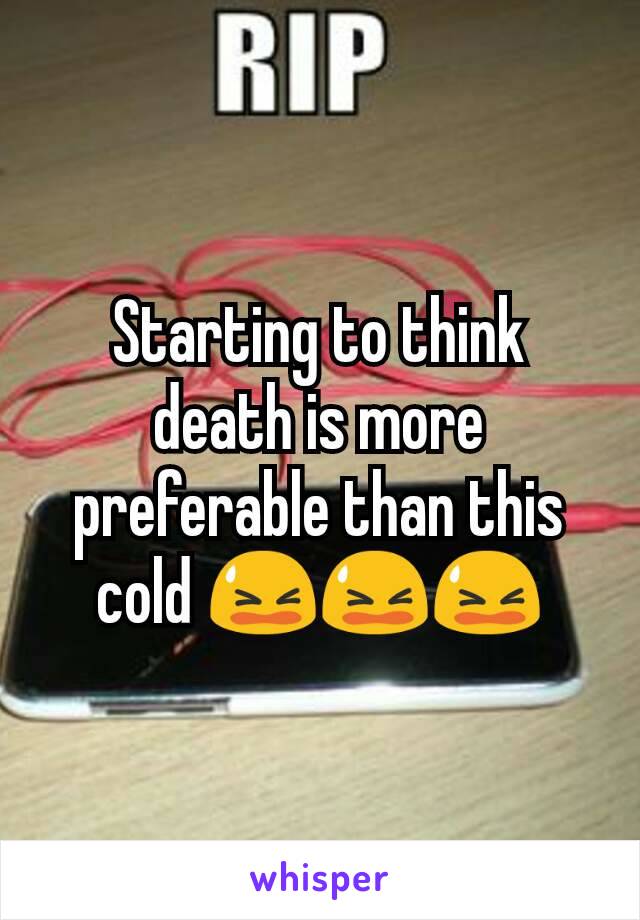 Starting to think death is more preferable than this cold 😫😫😫