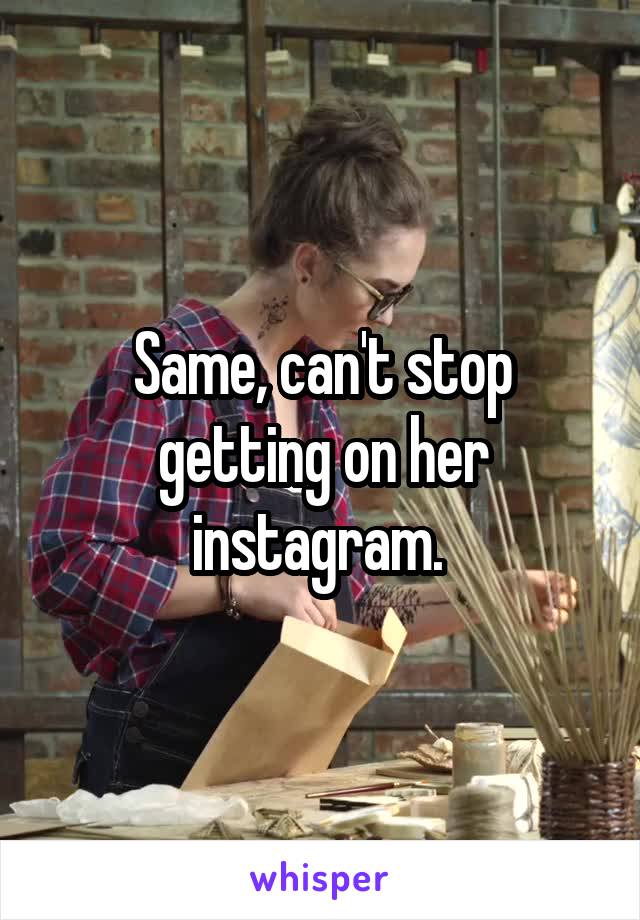 Same, can't stop getting on her instagram. 