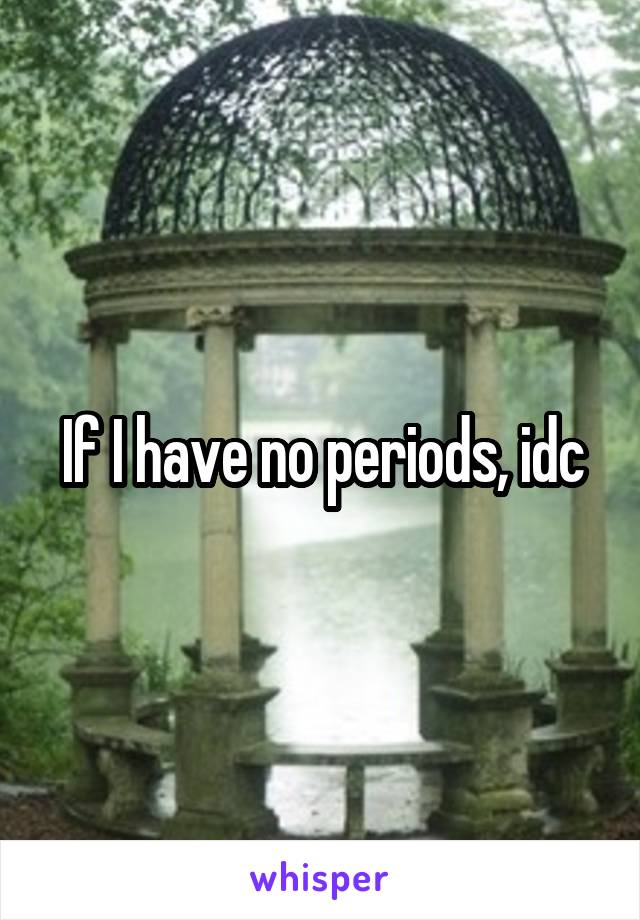 If I have no periods, idc