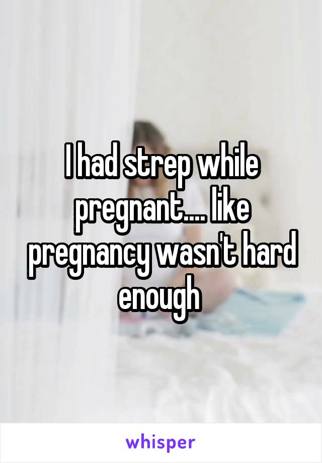 I had strep while pregnant.... like pregnancy wasn't hard enough 