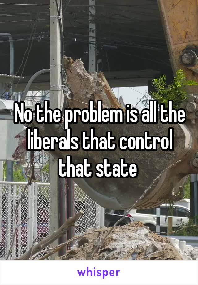 No the problem is all the liberals that control that state 