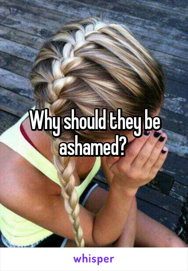 Why should they be ashamed? 