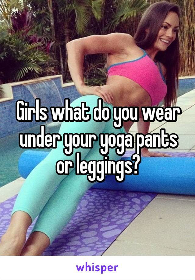 Girls what do you wear under your yoga pants or leggings?