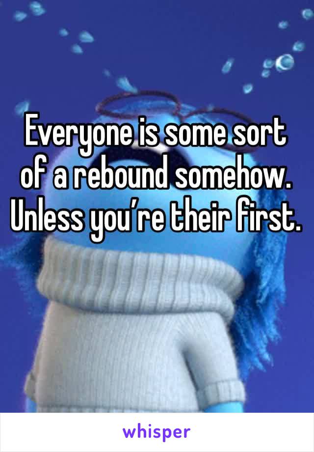 Everyone is some sort of a rebound somehow. Unless you’re their first.