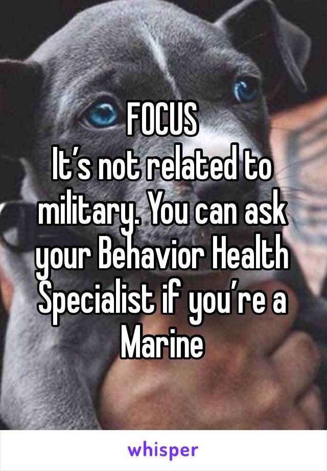 FOCUS
It’s not related to military. You can ask your Behavior Health Specialist if you’re a Marine