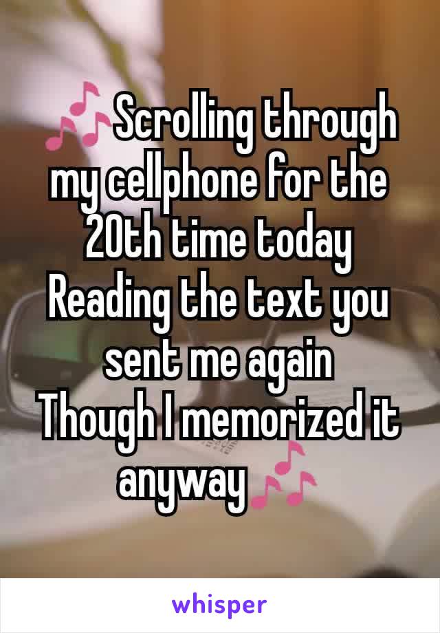 
🎶Scrolling through my cellphone for the 20th time today
Reading the text you sent me again
Though I memorized it anyway🎶