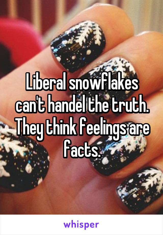 Liberal snowflakes can't handel the truth.
They think feelings are facts.