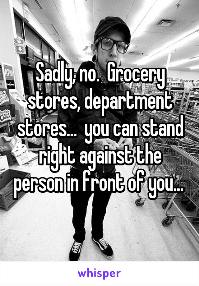 Sadly, no.  Grocery stores, department stores...  you can stand right against the person in front of you...  
