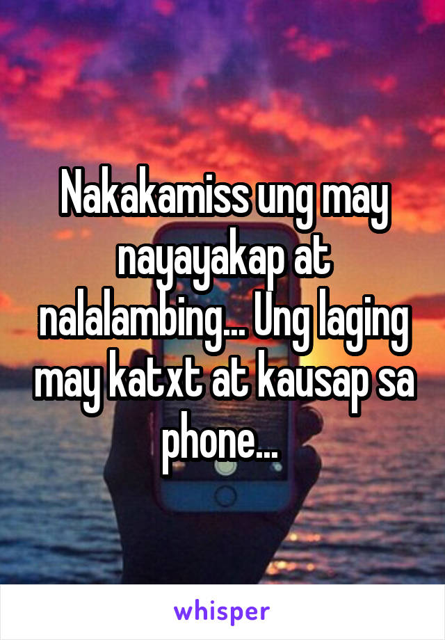 Nakakamiss ung may nayayakap at nalalambing... Ung laging may katxt at kausap sa phone... 