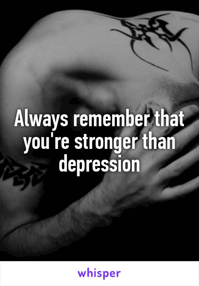 Always remember that you're stronger than depression