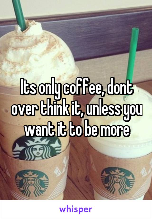 Its only coffee, dont over think it, unless you want it to be more