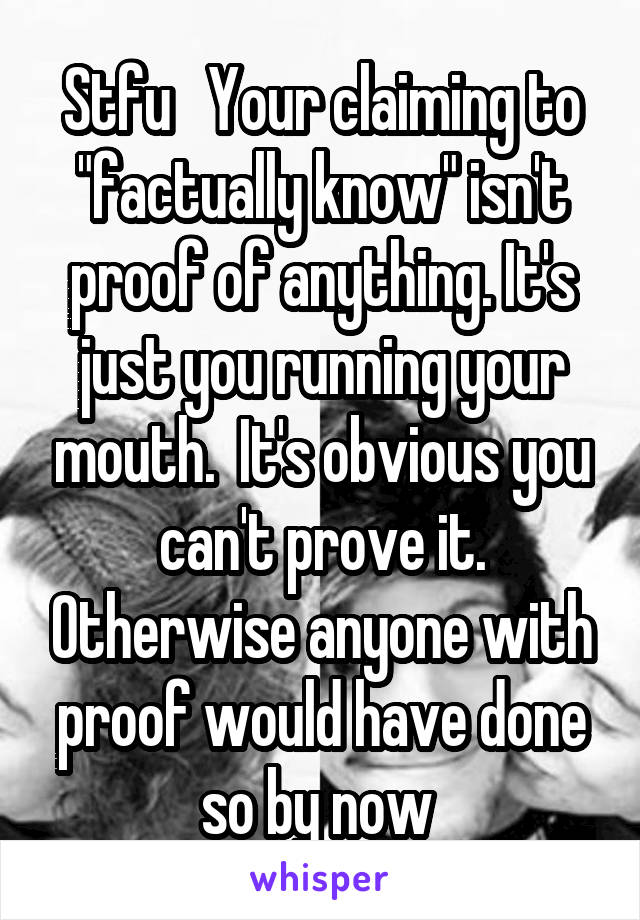 Stfu   Your claiming to "factually know" isn't proof of anything. It's just you running your mouth.  It's obvious you can't prove it. Otherwise anyone with proof would have done so by now 