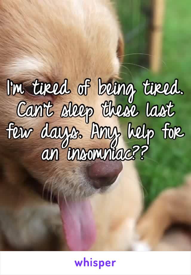 I’m tired of being tired. Can’t sleep these last few days. Any help for an insomniac??