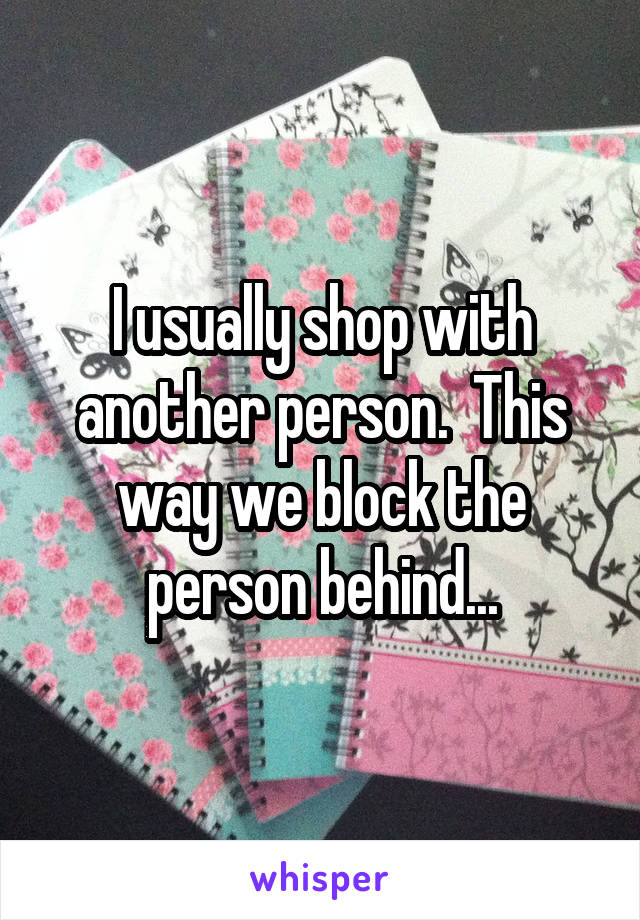 I usually shop with another person.  This way we block the person behind...