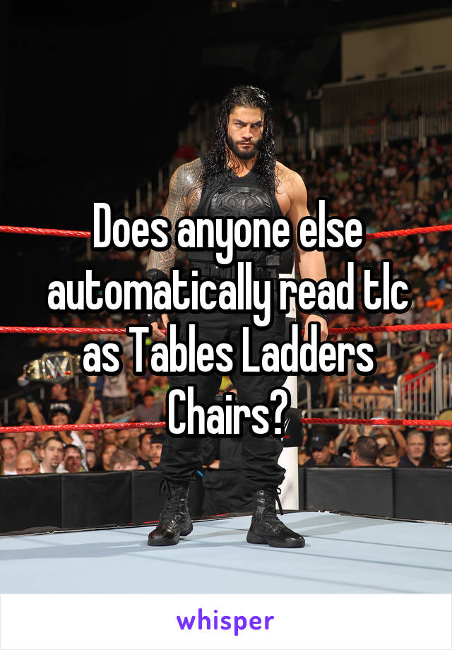 Does anyone else automatically read tlc as Tables Ladders Chairs?