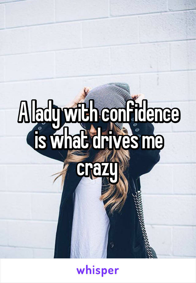 A lady with confidence is what drives me crazy 