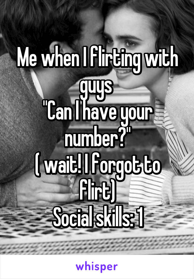 Me when I flirting with guys 
"Can I have your number?"
( wait! I forgot to flirt)
Social skills: 1