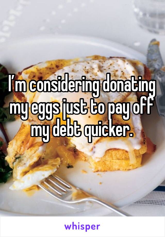 I’m considering donating my eggs just to pay off my debt quicker.