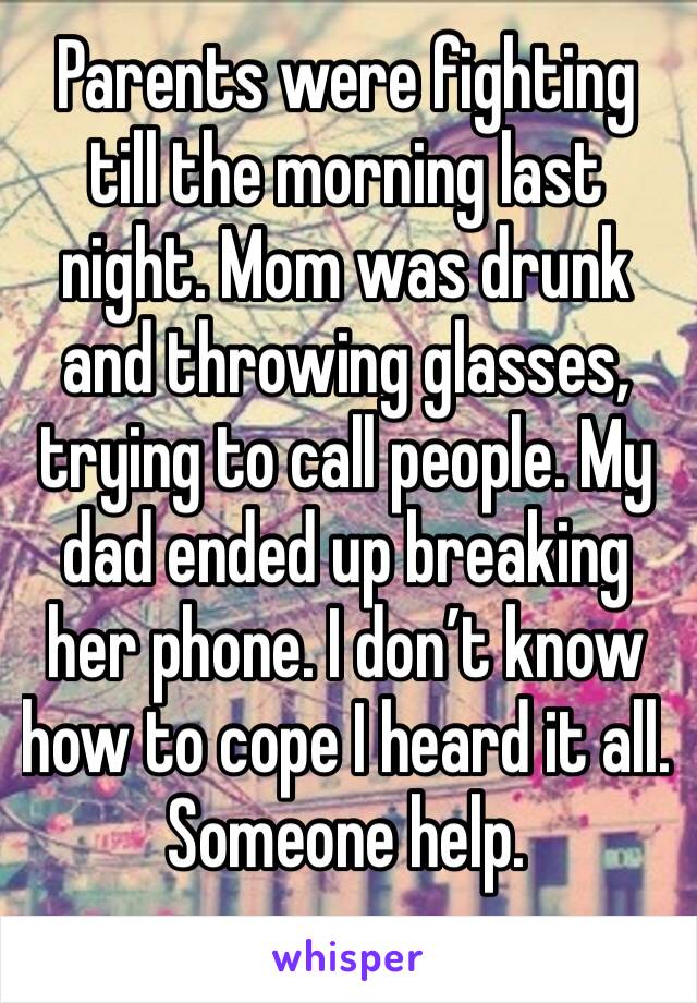 Parents were fighting till the morning last night. Mom was drunk and throwing glasses, trying to call people. My dad ended up breaking her phone. I don’t know how to cope I heard it all. Someone help.