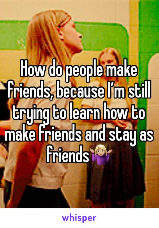 How do people make friends, because I’m still trying to learn how to make friends and stay as  friends🤷🏼‍♀️