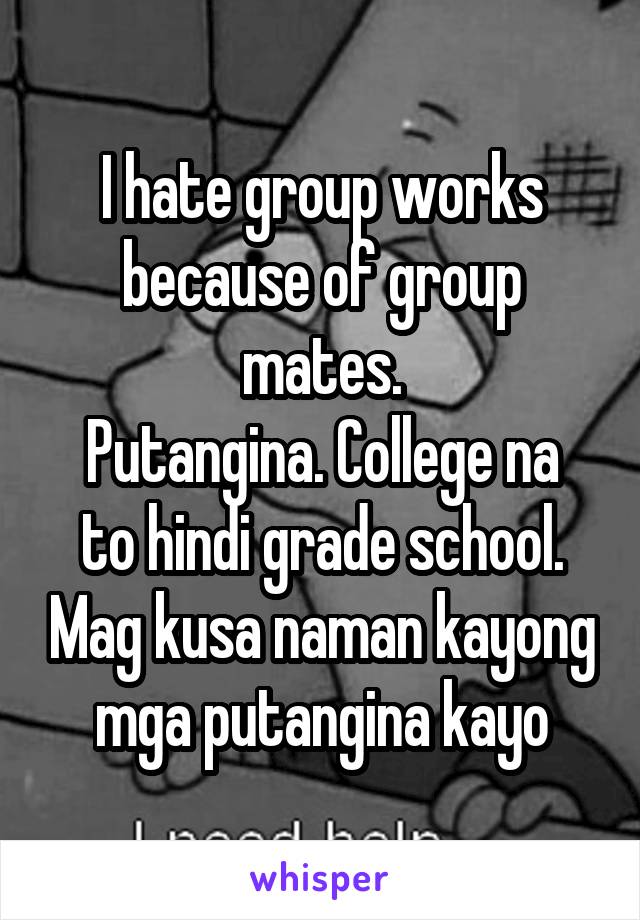 I hate group works because of group mates.
Putangina. College na to hindi grade school. Mag kusa naman kayong mga putangina kayo