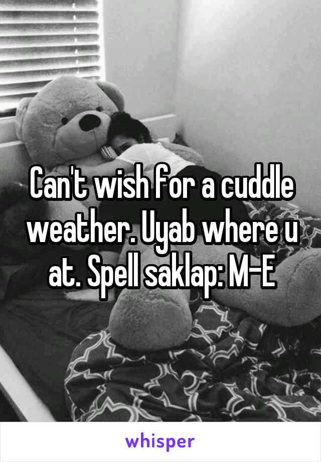 Can't wish for a cuddle weather. Uyab where u at. Spell saklap: M-E