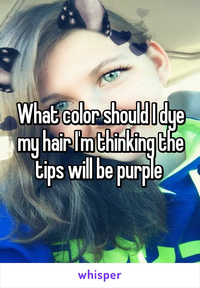 What color should I dye my hair I'm thinking the tips will be purple 