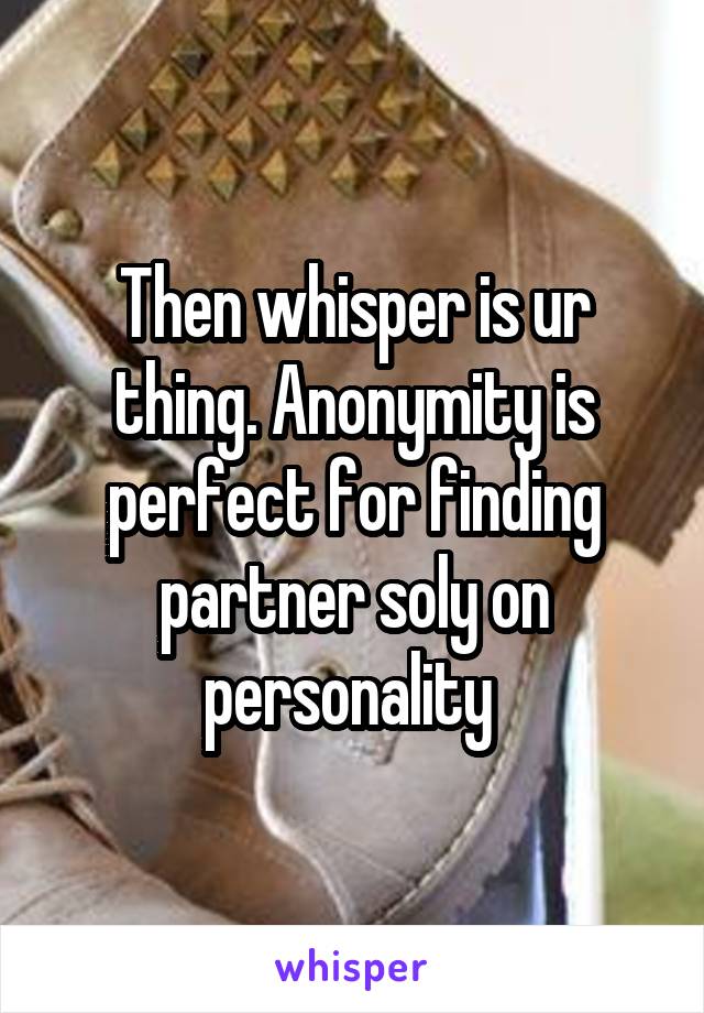 Then whisper is ur thing. Anonymity is perfect for finding partner soly on personality 