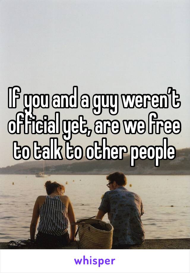 If you and a guy weren’t official yet, are we free to talk to other people