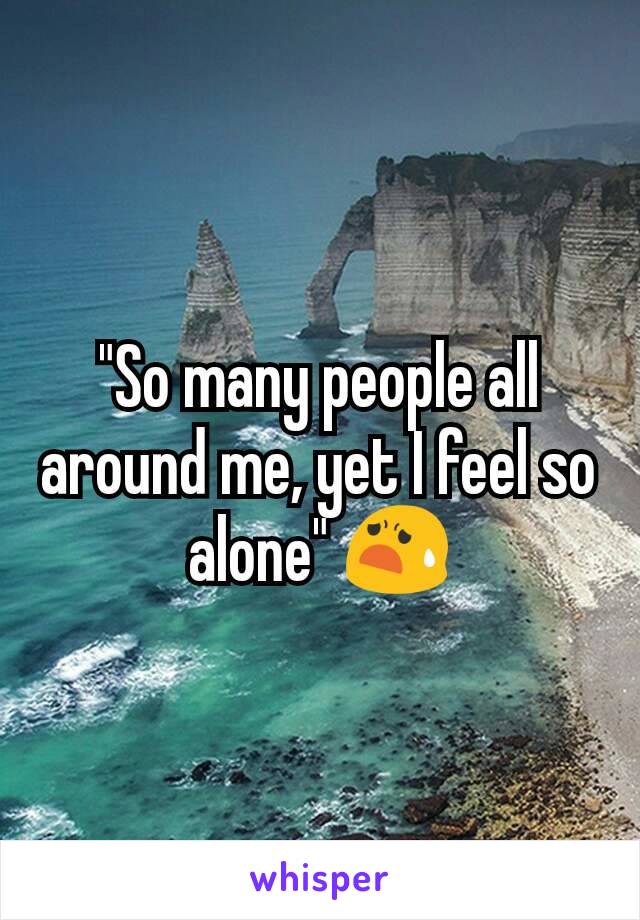 "So many people all around me, yet I feel so alone" 😧