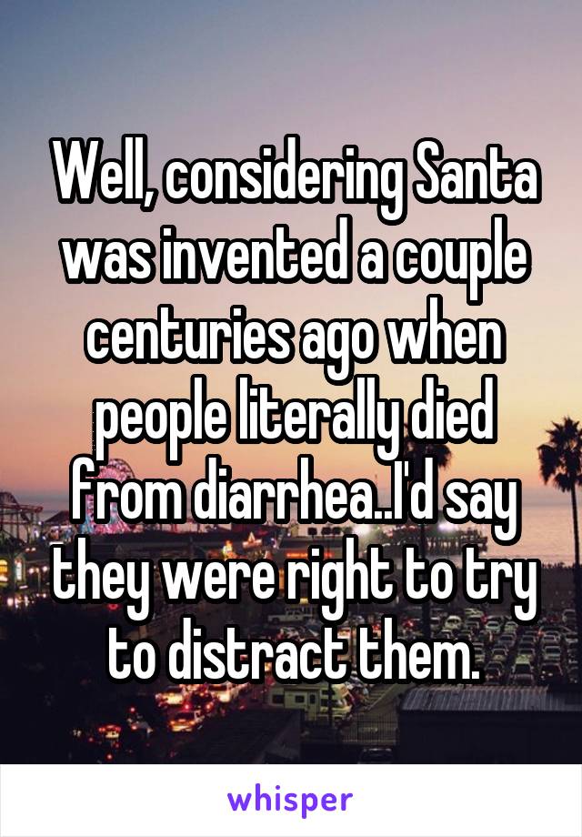 Well, considering Santa was invented a couple centuries ago when people literally died from diarrhea..I'd say they were right to try to distract them.