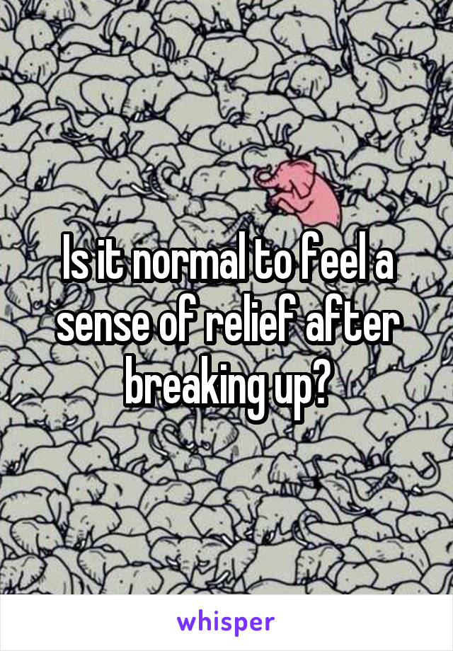 Is it normal to feel a sense of relief after breaking up?