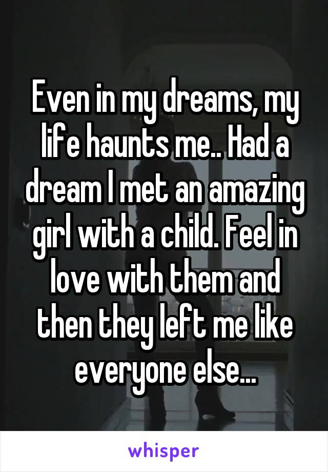 Even in my dreams, my life haunts me.. Had a dream I met an amazing girl with a child. Feel in love with them and then they left me like everyone else...