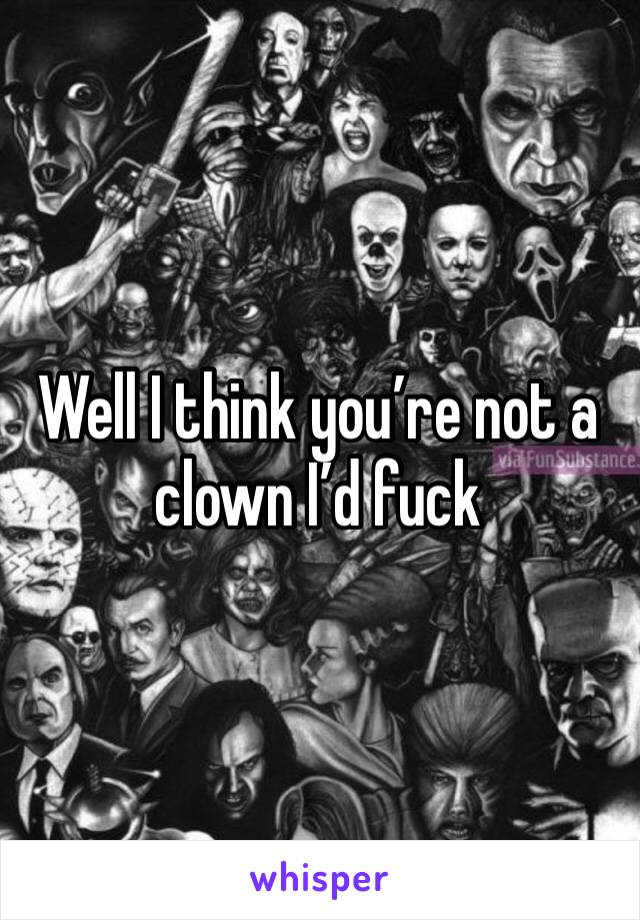 Well I think you’re not a clown I’d fuck