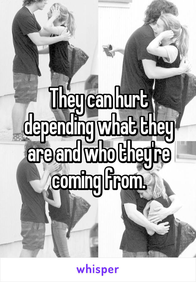 They can hurt depending what they are and who they're coming from.