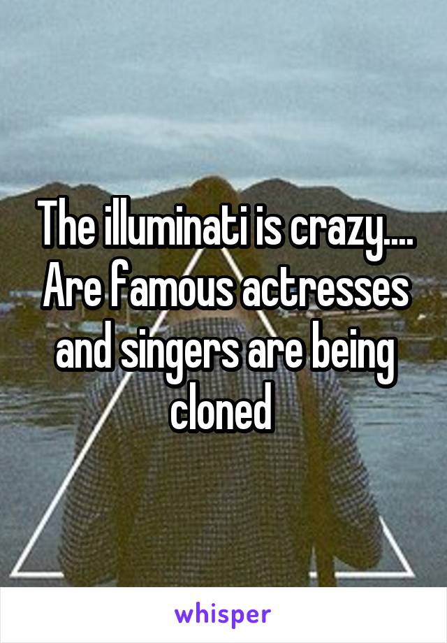 The illuminati is crazy.... Are famous actresses and singers are being cloned 