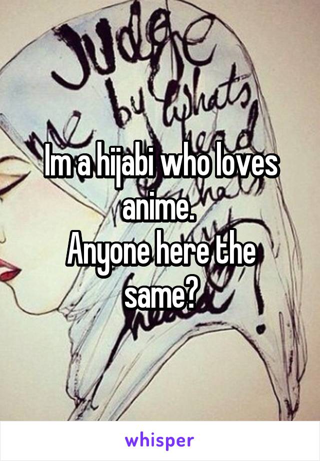 Im a hijabi who loves anime. 
Anyone here the same?