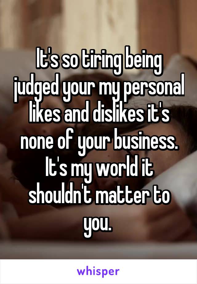 It's so tiring being judged your my personal likes and dislikes it's none of your business. It's my world it shouldn't matter to you. 