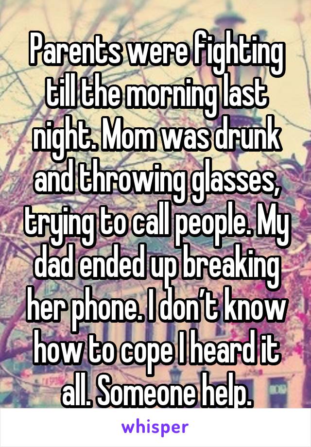 Parents were fighting till the morning last night. Mom was drunk and throwing glasses, trying to call people. My dad ended up breaking her phone. I don’t know how to cope I heard it all. Someone help.