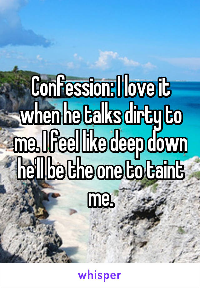 Confession: I love it when he talks dirty to me. I feel like deep down he'll be the one to taint me.