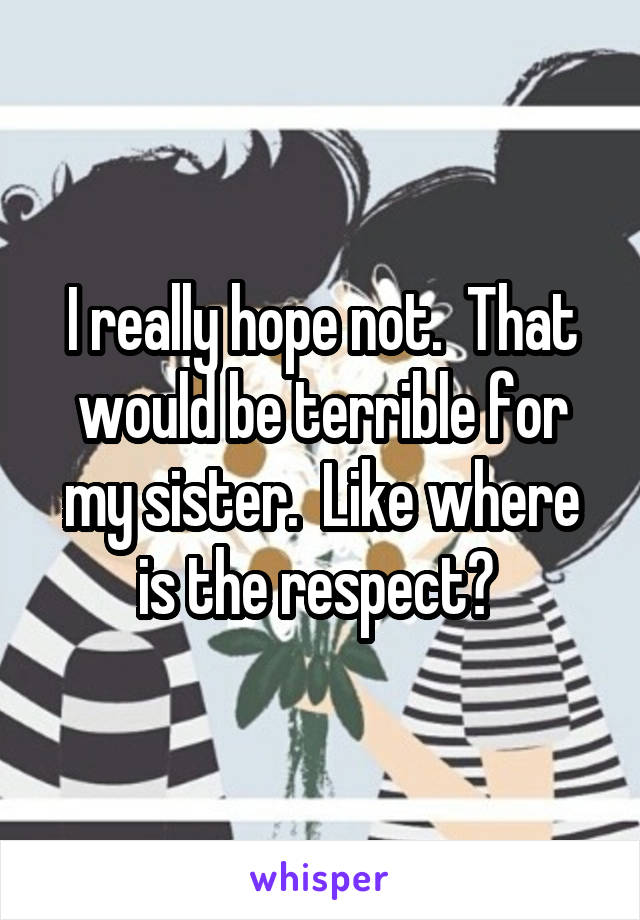 I really hope not.  That would be terrible for my sister.  Like where is the respect? 