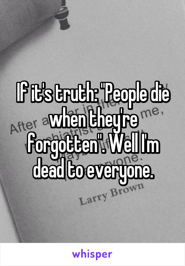If it's truth: "People die when they're forgotten". Well I'm dead to everyone.