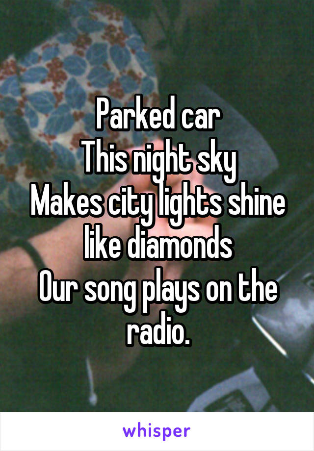 Parked car
This night sky
Makes city lights shine like diamonds
Our song plays on the radio.