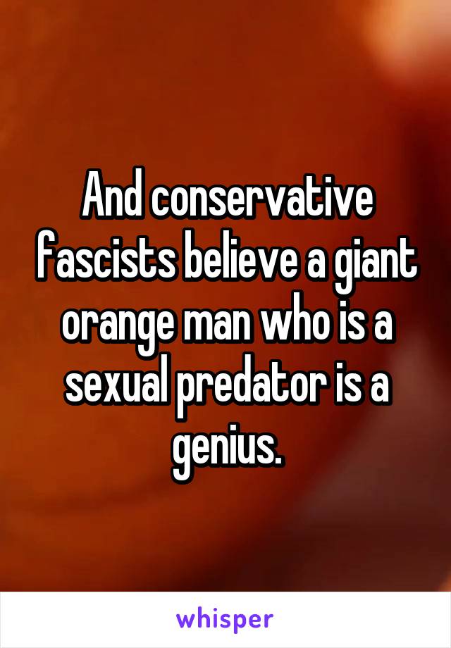 And conservative fascists believe a giant orange man who is a sexual predator is a genius.