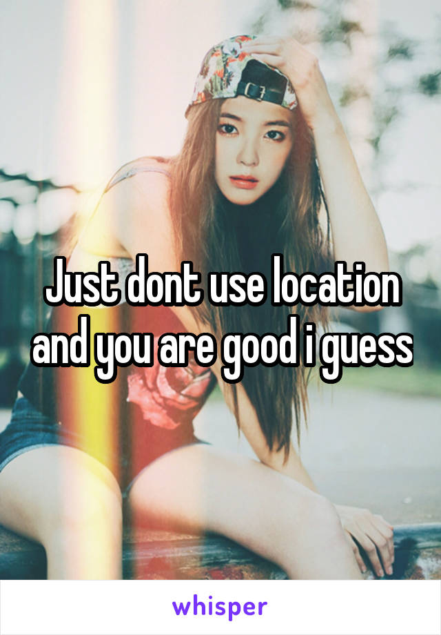 Just dont use location and you are good i guess