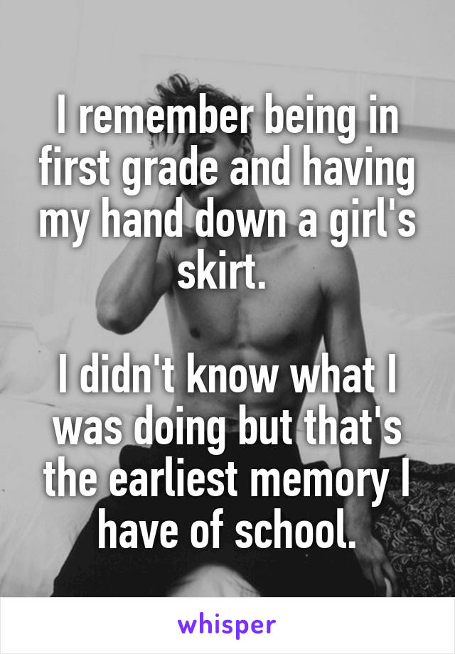 I remember being in first grade and having my hand down a girl's skirt. 

I didn't know what I was doing but that's the earliest memory I have of school.