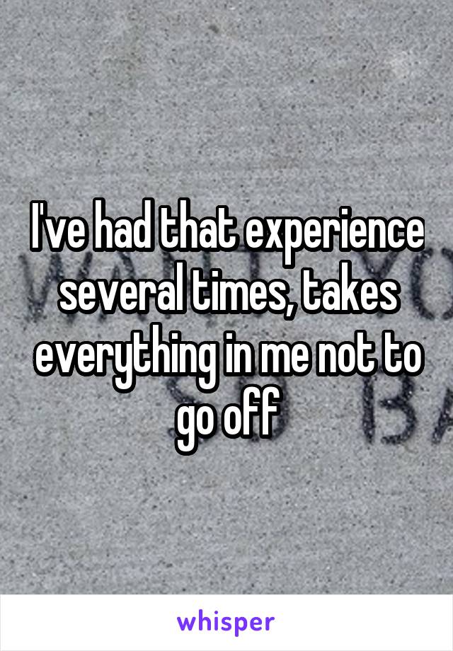 I've had that experience several times, takes everything in me not to go off